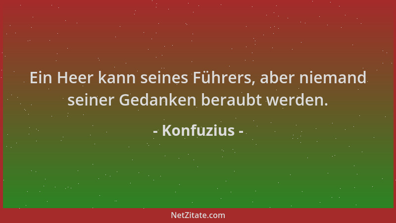 Konfuzius - Ein Heer kann seines Führers, aber niemand seiner Gedanken beraubt werden....