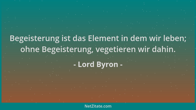 Lord Byron - Begeisterung ist das Element in dem wir leben; ohne Begeisterung, vegetieren wir dahin....