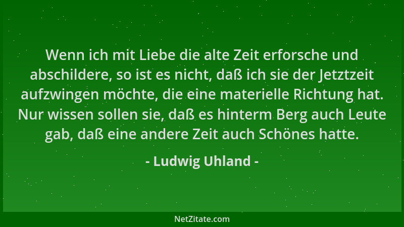 Ludwig Uhland - Wenn ich mit Liebe die alte Zeit erforsche und abschildere, so ist es nicht, daß ich sie der Jetztzeit aufz...