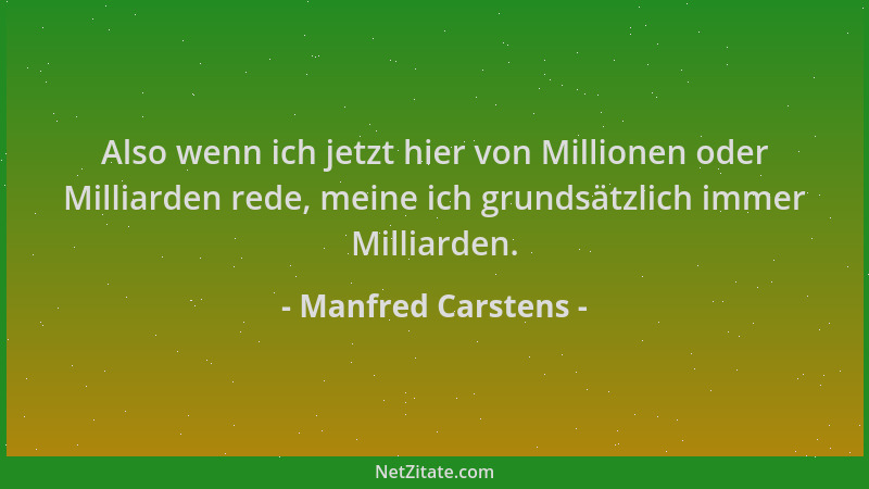 Manfred Carstens - Also wenn ich jetzt hier von Millionen oder Milliarden rede, meine ich grundsätzlich immer Milliarden....