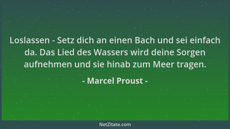 Marcel Proust - Loslassen - Setz dich an einen Bach und sei einfach da. Das Lied des Wassers wird deine Sorgen aufnehmen un...