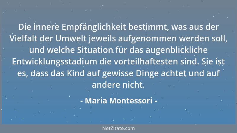 Maria Montessori - Die innere Empfänglichkeit bestimmt, was aus der Vielfalt der Umwelt jeweils aufgenommen werden soll, un...