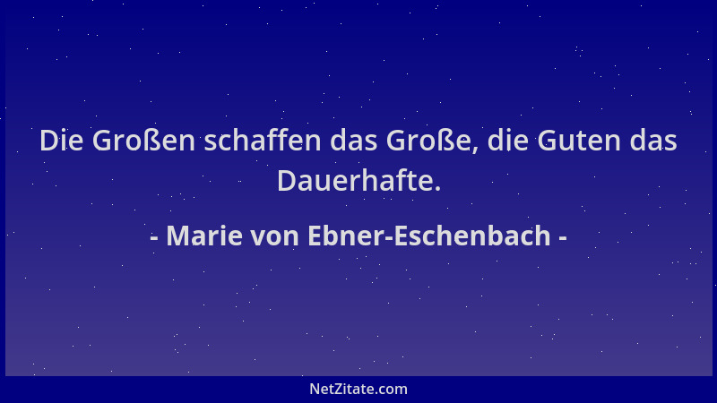 Marie von Ebner-Eschenbach - Die Großen schaffen das Große, die Guten das Dauerhafte....