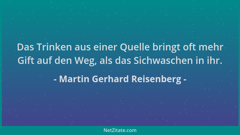 Martin Gerhard Reisenberg - Das Trinken aus einer Quelle bringt oft mehr Gift auf den Weg, als das Sichwaschen in ihr....