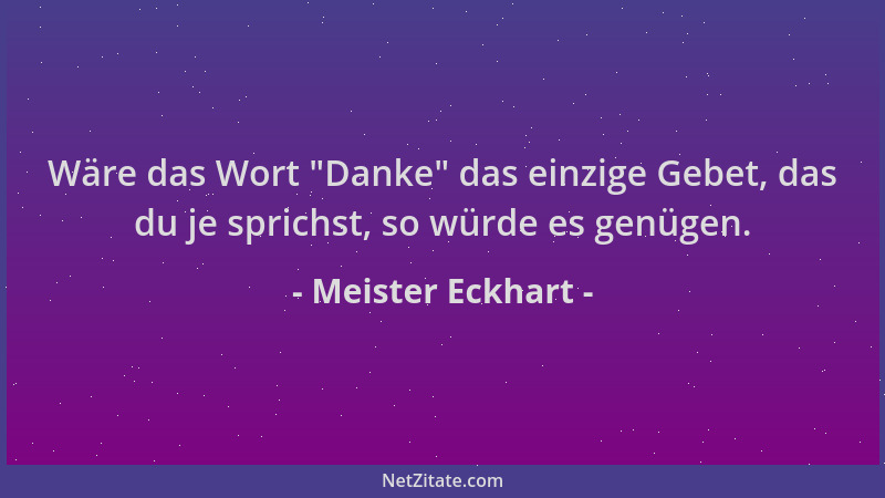 Meister Eckhart - Wäre das Wort  "Danke " das einzige Gebet, das du je sprichst, so würde es genügen....