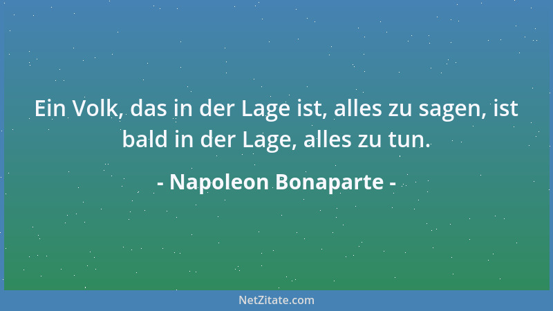 Napoleon Bonaparte - Ein Volk, das in der Lage ist, alles zu sagen, ist bald in der Lage, alles zu tun....