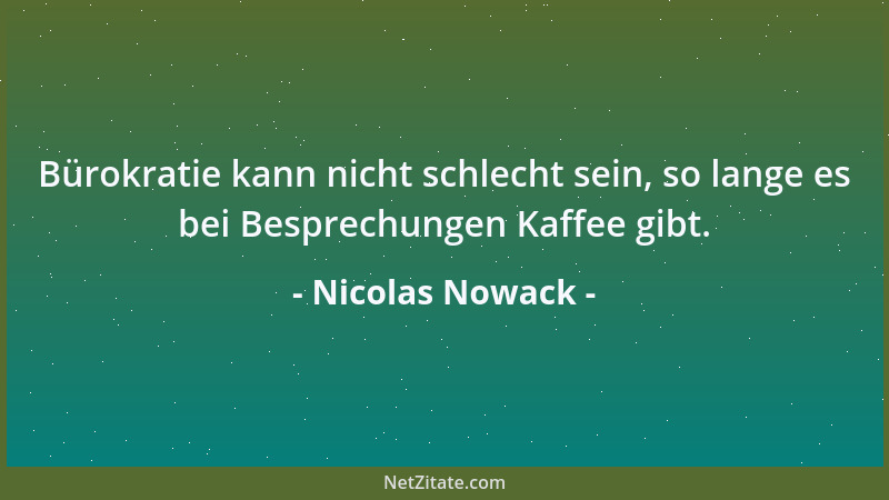 Nicolas Nowack - Bürokratie kann nicht schlecht sein, so lange es bei Besprechungen Kaffee gibt....