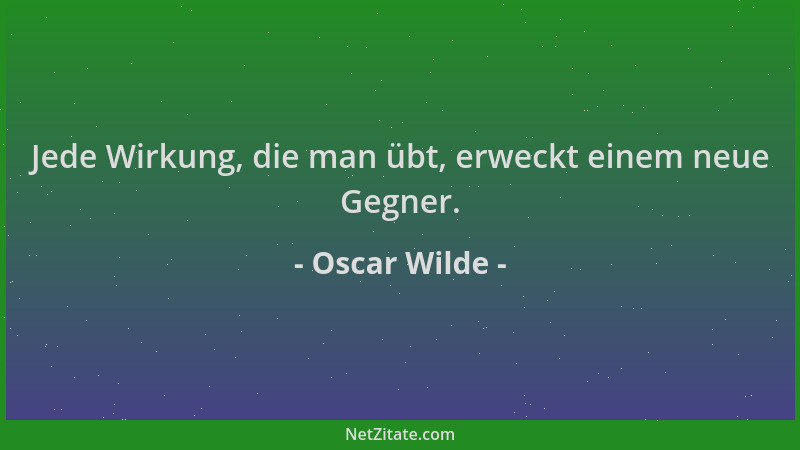 Oscar Wilde - Jede Wirkung, die man übt, erweckt einem neue Gegner....