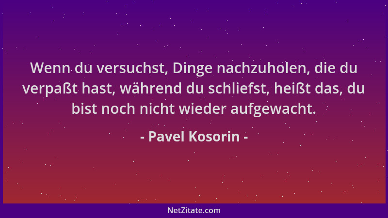 Pavel Kosorin - Wenn du versuchst, Dinge nachzuholen, die du verpaßt hast, während du schliefst, heißt das, du bist noch ni...