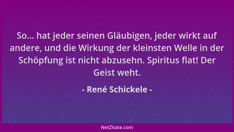 René Schickele - So... hat jeder seinen Gläubigen, jeder wirkt auf andere, und die Wirkung der kleinsten Welle in der Schöp...