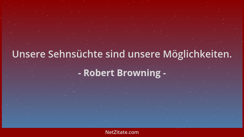 Robert Browning - Unsere Sehnsüchte sind unsere Möglichkeiten....