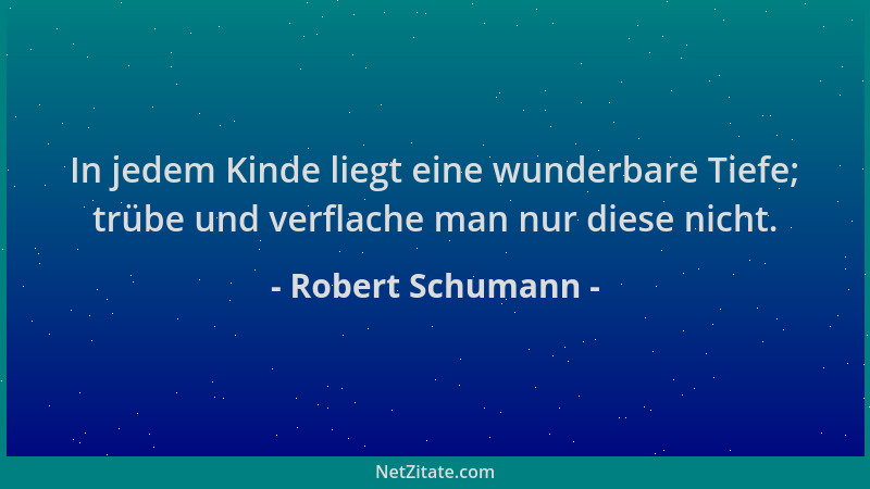 Robert Schumann - In jedem Kinde liegt eine wunderbare Tiefe; trübe und verflache man nur diese nicht....