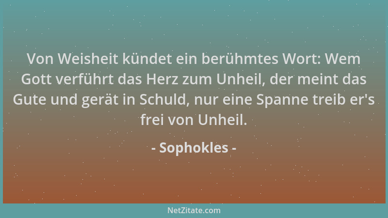 Sophokles - Von Weisheit kündet ein berühmtes Wort: Wem Gott verführt das Herz zum Unheil, der meint das Gute und gerät in...
