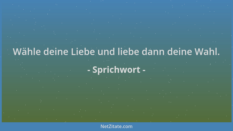 Sprichwort - Wähle deine Liebe und liebe dann deine Wahl....