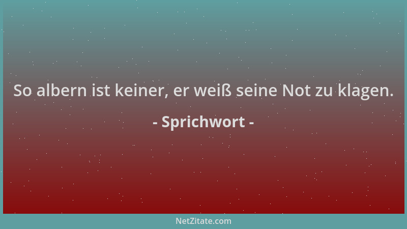 Sprichwort - So albern ist keiner, er weiß seine Not zu klagen....