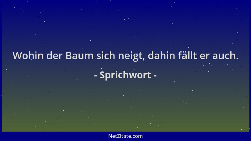 Sprichwort - Wohin der Baum sich neigt, dahin fällt er auch....