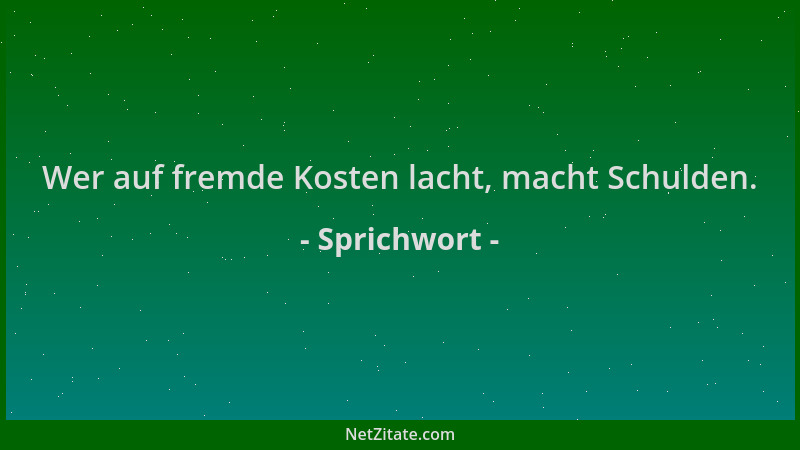 Sprichwort - Wer auf fremde Kosten lacht, macht Schulden....
