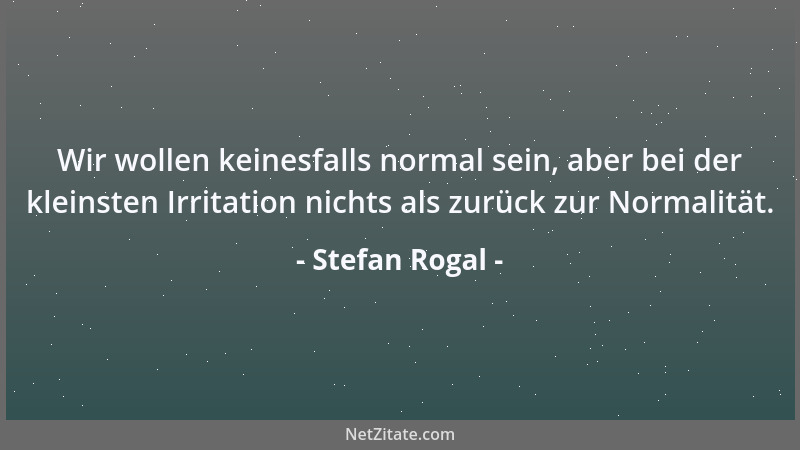 Stefan Rogal - Wir wollen keinesfalls normal sein, aber bei der kleinsten Irritation nichts als zurück zur Normalität....