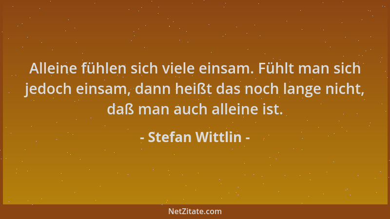 Stefan Wittlin - Alleine fühlen sich viele einsam. Fühlt man sich jedoch einsam, dann heißt das noch lange nicht, daß man a...