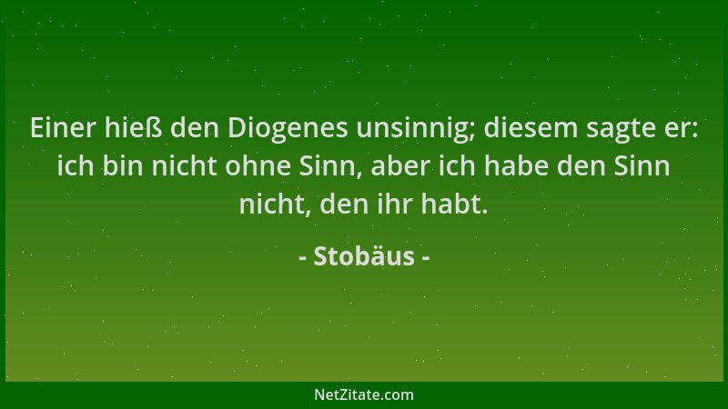 Stobäus - Einer hieß den Diogenes unsinnig; diesem sagte er: ich bin nicht ohne Sinn, aber ich habe den Sinn nicht, den ihr...