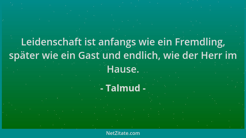 Talmud - Leidenschaft ist anfangs wie ein Fremdling, später wie ein Gast und endlich, wie der Herr im Hause....