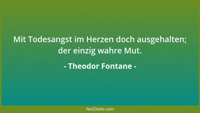 Theodor Fontane - Mit Todesangst im Herzen doch ausgehalten; der einzig wahre Mut....