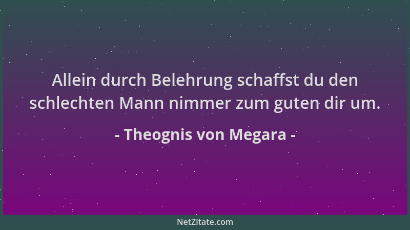 Theognis von Megara - Allein durch Belehrung schaffst du den schlechten Mann nimmer zum guten dir um....