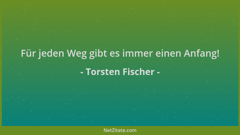 Torsten Fischer - Für jeden Weg gibt es immer einen Anfang!...