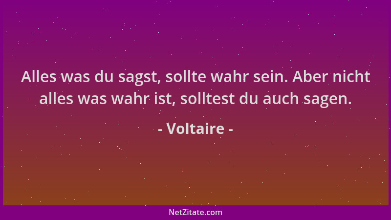 Voltaire - Alles was du sagst, sollte wahr sein. Aber nicht alles was wahr ist, solltest du auch sagen....