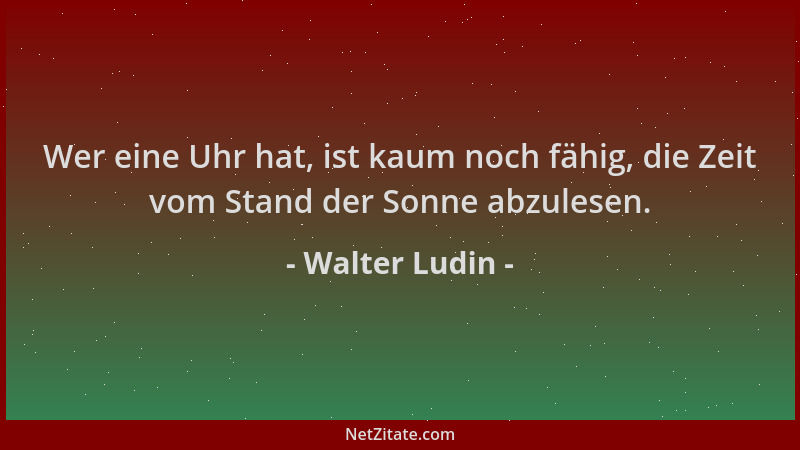 Walter Ludin - Wer eine Uhr hat, ist kaum noch fähig, die Zeit vom Stand der Sonne abzulesen....