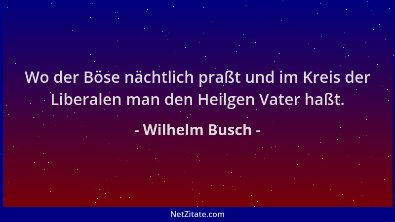 Wilhelm Busch - Wo der Böse nächtlich praßt und im Kreis der Liberalen man den Heilgen Vater haßt....