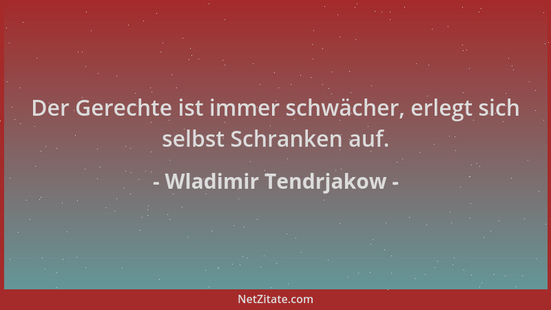 Wladimir Tendrjakow - Der Gerechte ist immer schwächer, erlegt sich selbst Schranken auf....