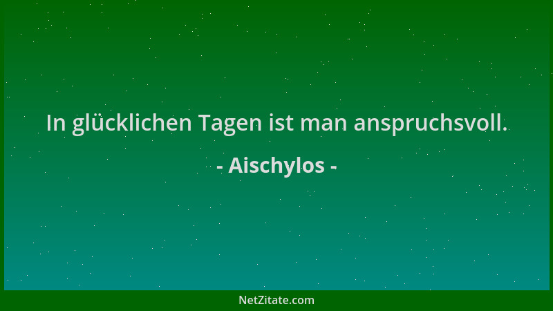 Aischylos - In glücklichen Tagen ist man anspruchsvoll....