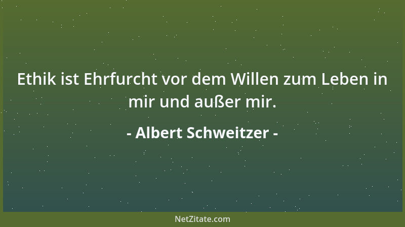Albert Schweitzer - Ethik ist Ehrfurcht vor dem Willen zum Leben in mir und außer mir....