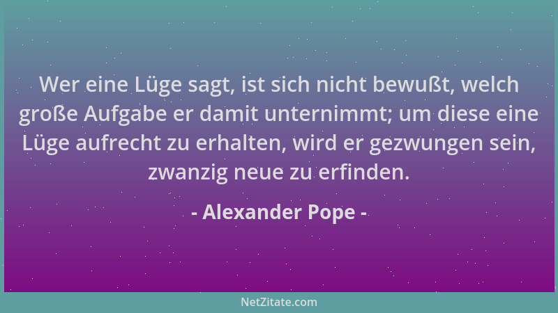 Alexander Pope - Wer eine Lüge sagt, ist sich nicht bewußt, welch große Aufgabe er damit unternimmt; um diese eine Lüge auf...