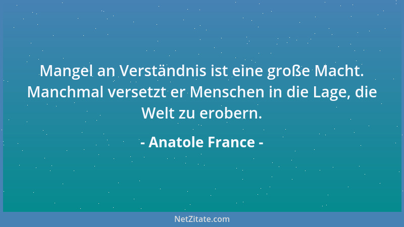 Anatole France - Mangel an Verständnis ist eine große Macht. Manchmal versetzt er Menschen in die Lage, die Welt zu erobern...
