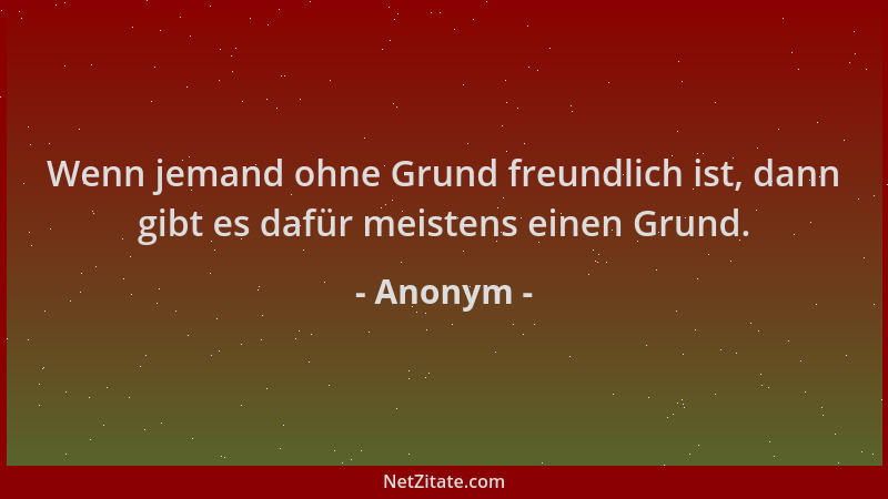 Anonym - Wenn jemand ohne Grund freundlich ist, dann gibt es dafür meistens einen Grund....