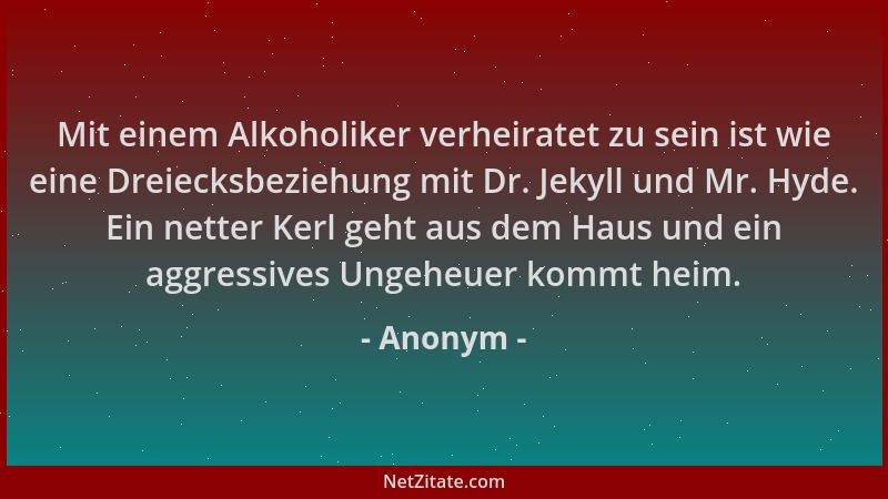 Anonym - Mit einem Alkoholiker verheiratet zu sein ist wie eine Dreiecksbeziehung mit Dr. Jekyll und Mr. Hyde. Ein netter K...