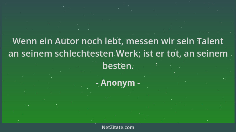 Anonym - Wenn ein Autor noch lebt, messen wir sein Talent an seinem schlechtesten Werk; ist er tot, an seinem besten....