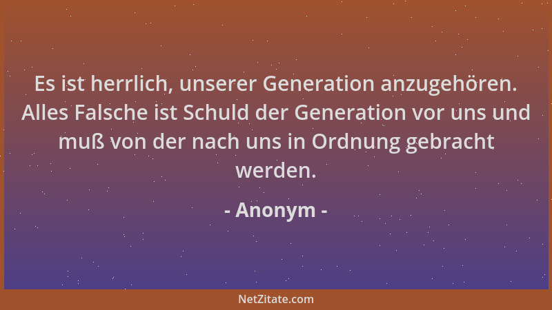 Anonym - Es ist herrlich, unserer Generation anzugehören. Alles Falsche ist Schuld der Generation vor uns und muß von der n...