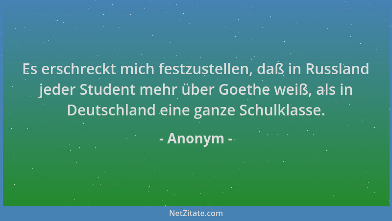Anonym - Es erschreckt mich festzustellen, daß in Russland jeder Student mehr über Goethe weiß, als in Deutschland eine gan...