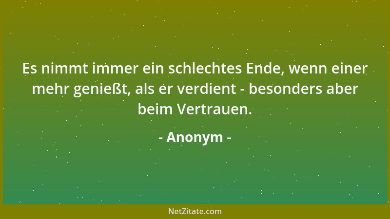 Anonym - Es nimmt immer ein schlechtes Ende, wenn einer mehr genießt, als er verdient - besonders aber beim Vertrauen....
