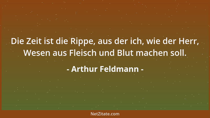 Arthur Feldmann - Die Zeit ist die Rippe, aus der ich, wie der Herr, Wesen aus Fleisch und Blut machen soll....