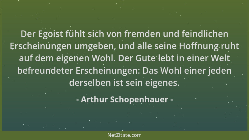 Arthur Schopenhauer - Der Egoist fühlt sich von fremden und feindlichen Erscheinungen umgeben, und alle seine Hoffnung ruht...