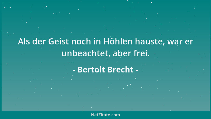 Bertolt Brecht - Als der Geist noch in Höhlen hauste, war er unbeachtet, aber frei....