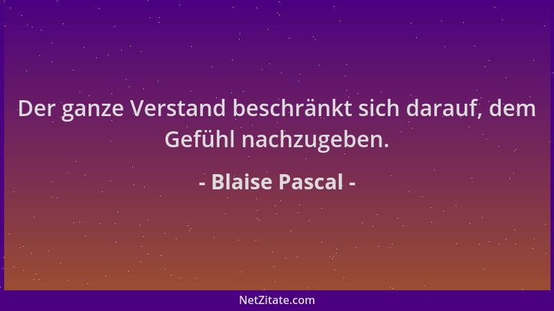 Blaise Pascal - Der ganze Verstand beschränkt sich darauf, dem Gefühl nachzugeben....