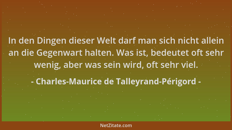 Charles-Maurice de Talleyrand-Périgord - In den Dingen dieser Welt darf man sich nicht allein an die Gegenwart halten. Was...
