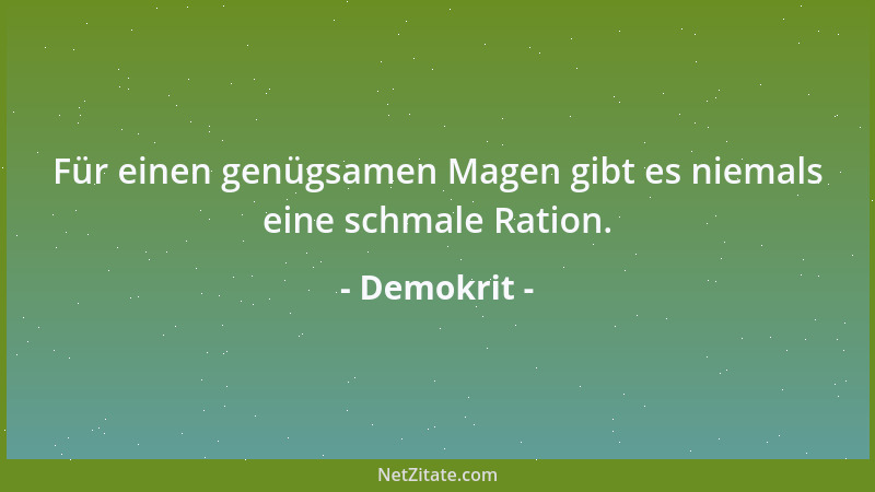 Demokrit - Für einen genügsamen Magen gibt es niemals eine schmale Ration....