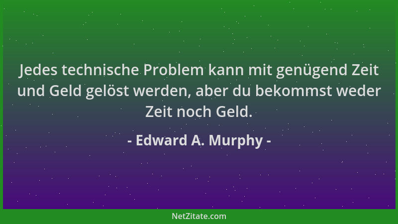 Edward A. Murphy - Jedes technische Problem kann mit genügend Zeit und Geld gelöst werden, aber du bekommst weder Zeit noch...