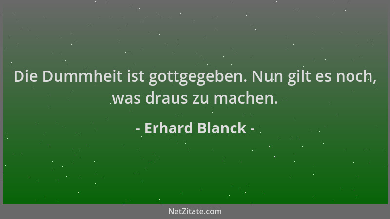 Erhard Blanck - Die Dummheit ist gottgegeben. Nun gilt es noch, was draus zu machen....